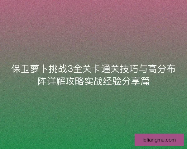 保卫萝卜挑战3全关卡通关技巧与高分布阵详解攻略实战经验分享篇