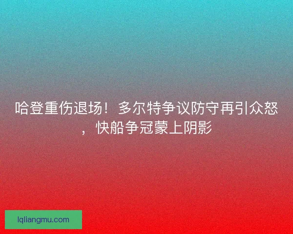 哈登重伤退场！多尔特争议防守再引众怒，快船争冠蒙上阴影