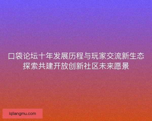 口袋论坛十年发展历程与玩家交流新生态探索共建开放创新社区未来愿景
